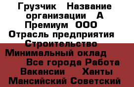 Грузчик › Название организации ­ А-Премиум, ООО › Отрасль предприятия ­ Строительство › Минимальный оклад ­ 25 000 - Все города Работа » Вакансии   . Ханты-Мансийский,Советский г.